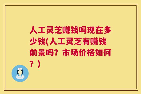 人工灵芝赚钱吗现在多少钱(人工灵芝有赚钱前景吗?市场价格如何?) 人工灵芝赚钱吗现在多少钱(人工灵芝有赚钱前景吗?市场价格如何?)