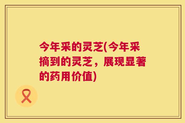 今年采的灵芝(今年采摘到的灵芝，展现显著的药用价值)