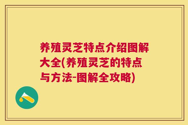 养殖灵芝特点介绍图解大全(养殖灵芝的特点与方法-图解全攻略)