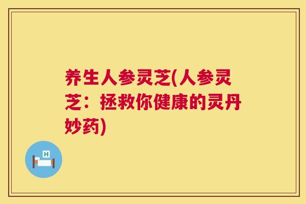 养生人参灵芝(人参灵芝：拯救你健康的灵丹妙药)
