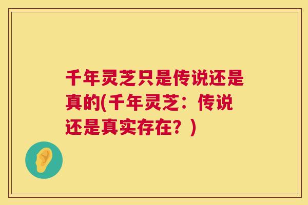 千年灵芝只是传说还是真的(千年灵芝：传说还是真实存在？)