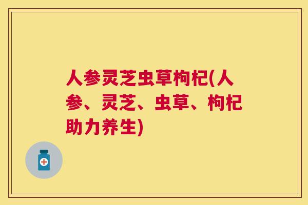 人参灵芝虫草枸杞(人参、灵芝、虫草、枸杞助力养生)