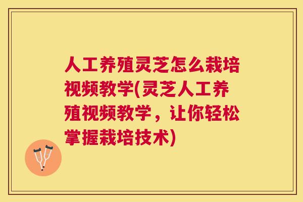 人工养殖灵芝怎么栽培视频教学(灵芝人工养殖视频教学，让你轻松掌握栽培技术)