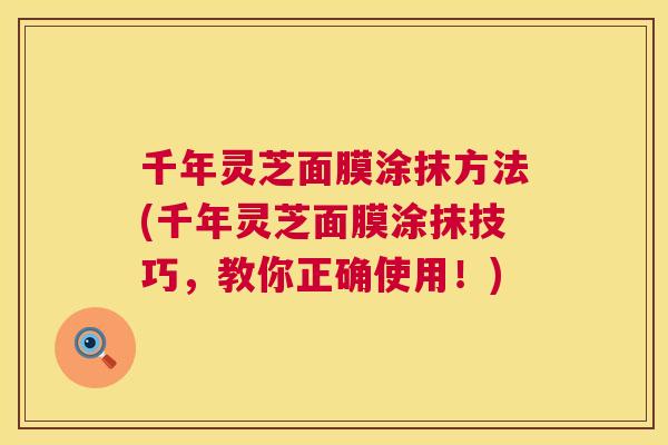 千年灵芝面膜涂抹方法(千年灵芝面膜涂抹技巧,教你正确使用!) 千年灵芝面膜涂抹方法(千年灵芝面膜涂抹技巧,教你正确使用!)