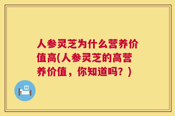 人参灵芝为什么营养价值高(人参灵芝的高营养价值,你知道吗?) 人参灵芝为什么营养价值高(人参灵芝的高营养价值,你知道吗?)