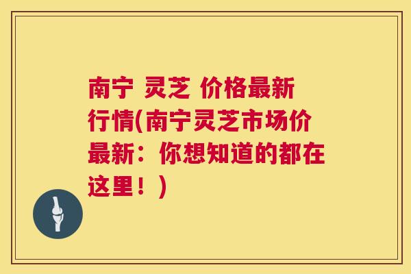 南宁 灵芝 价格新行情(南宁灵芝市场价新：你想知道的都在这里！)