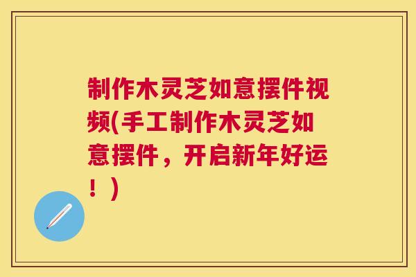 制作木灵芝如意摆件视频(手工制作木灵芝如意摆件，开启新年好运！)