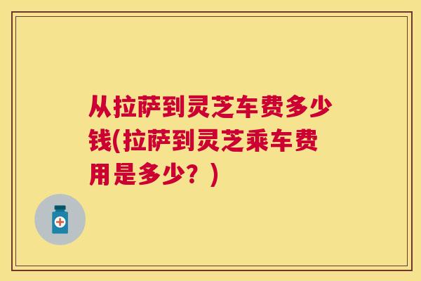 从拉萨到灵芝车费多少钱(拉萨到灵芝乘车费用是多少？)