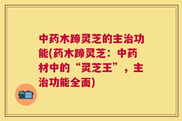 木蹄灵芝的主功能(药木蹄灵芝:材中的“灵芝王”,主功能全面) 木蹄灵芝的主功能(药木蹄灵芝:材中的“灵芝王”,主功能全面)