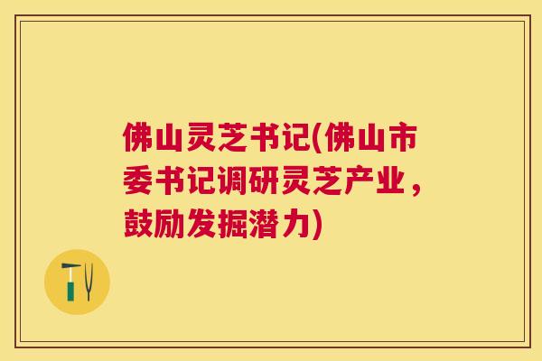 佛山灵芝书记(佛山市委书记调研灵芝产业，鼓励发掘潜力)