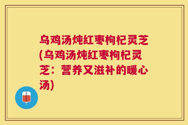 乌鸡汤炖红枣枸杞灵芝(乌鸡汤炖红枣枸杞灵芝：营养又滋补的暖心汤)