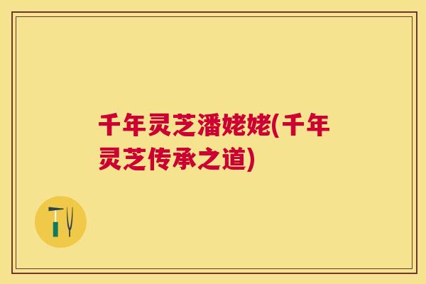 千年灵芝潘姥姥(千年灵芝传承之道)