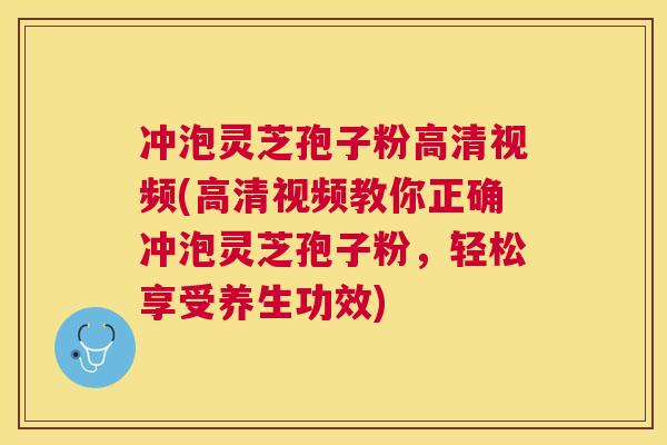 冲泡灵芝孢子粉高清视频(高清视频教你正确冲泡灵芝孢子粉，轻松享受养生功效)