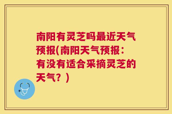 南阳有灵芝吗近天气预报(南阳天气预报：有没有适合采摘灵芝的天气？)