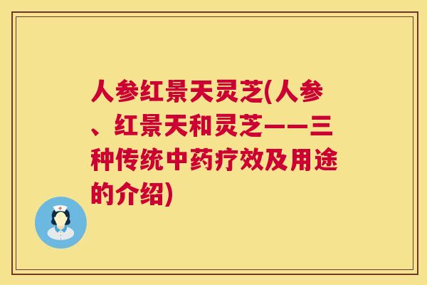 人参红景天灵芝(人参、红景天和灵芝——三种传统疗效及用途的介绍) 人参红景天灵芝(人参、红景天和灵芝——三种传统疗效及用途的介绍)