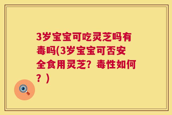 3岁宝宝可吃灵芝吗有毒吗(3岁宝宝可否安全食用灵芝？毒性如何？)