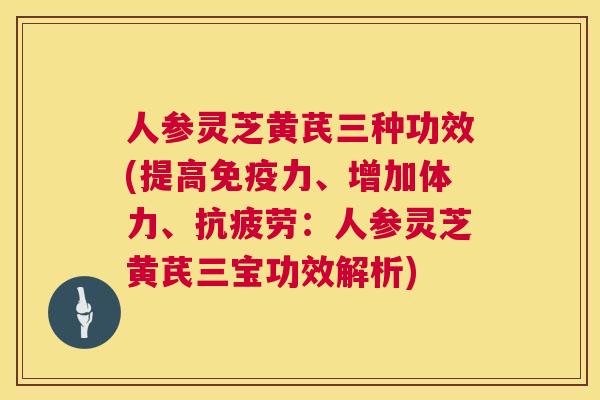 人参灵芝黄芪三种功效(提高免疫力、增加体力、:人参灵芝黄芪三宝功效解析) 人参灵芝黄芪三种功效(提高免疫力、增加体力、:人参灵芝黄芪三宝功效解析)