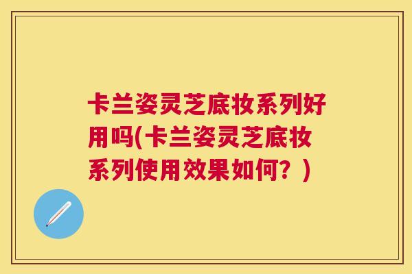 卡兰姿灵芝底妆系列好用吗(卡兰姿灵芝底妆系列使用效果如何?) 卡兰姿灵芝底妆系列好用吗(卡兰姿灵芝底妆系列使用效果如何?)