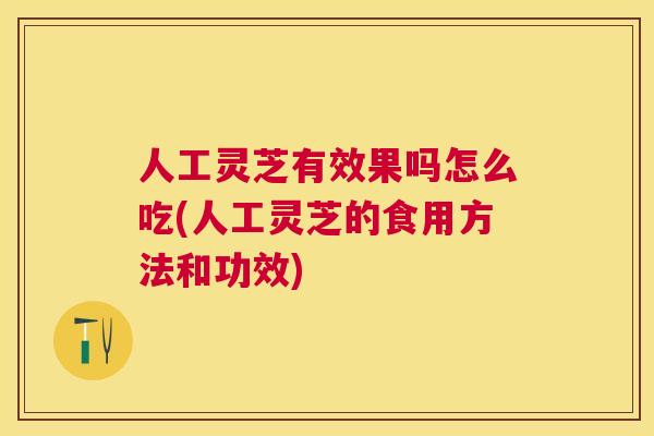 人工灵芝有效果吗怎么吃(人工灵芝的食用方法和功效) 人工灵芝有效果吗怎么吃(人工灵芝的食用方法和功效)