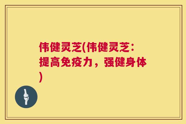 伟健灵芝(伟健灵芝：提高免疫力，强健身体)