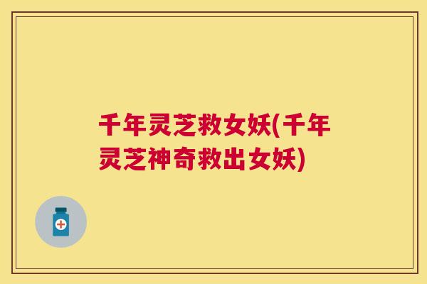 千年灵芝救女妖(千年灵芝神奇救出女妖) 千年灵芝救女妖(千年灵芝神奇救出女妖)