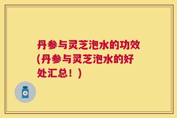 丹参与灵芝泡水的功效(丹参与灵芝泡水的好处汇总!) 丹参与灵芝泡水的功效(丹参与灵芝泡水的好处汇总!)