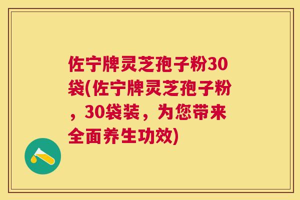 佐宁牌灵芝孢子粉30袋(佐宁牌灵芝孢子粉,30袋装,为您带来全面养生功效) 佐宁牌灵芝孢子粉30袋(佐宁牌灵芝孢子粉,30袋装,为您带来全面养生功效)
