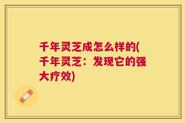 千年灵芝成怎么样的(千年灵芝:发现它的强大疗效) 千年灵芝成怎么样的(千年灵芝:发现它的强大疗效)