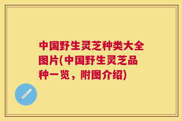 中国野生灵芝种类大全图片(中国野生灵芝品种一览,附图介绍) 中国野生灵芝种类大全图片(中国野生灵芝品种一览,附图介绍)