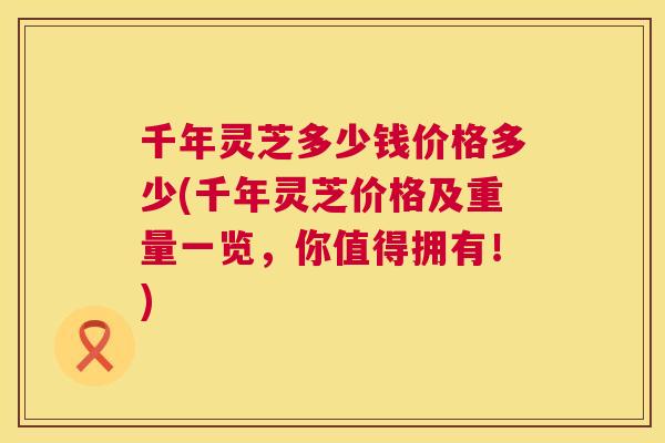 千年灵芝多少钱价格多少(千年灵芝价格及重量一览,你值得拥有!) 千年灵芝多少钱价格多少(千年灵芝价格及重量一览,你值得拥有!)