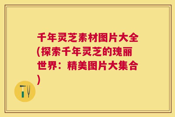 千年灵芝素材图片大全(探索千年灵芝的瑰丽世界:精美图片大集合) 千年灵芝素材图片大全(探索千年灵芝的瑰丽世界:精美图片大集合)