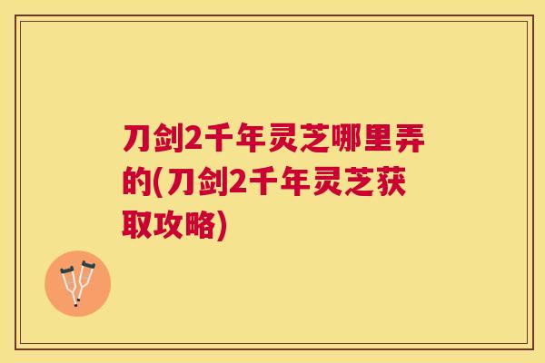 刀剑2千年灵芝哪里弄的(刀剑2千年灵芝获取攻略) 刀剑2千年灵芝哪里弄的(刀剑2千年灵芝获取攻略)