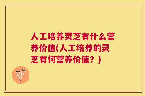 人工培养灵芝有什么营养价值(人工培养的灵芝有何营养价值?) 人工培养灵芝有什么营养价值(人工培养的灵芝有何营养价值?)