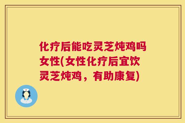 后能吃灵芝炖鸡吗女性(女性后宜饮灵芝炖鸡，有助康复)
