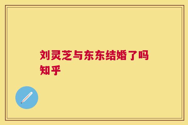 刘灵芝与东东结婚了吗知乎 刘灵芝与东东结婚了吗知乎