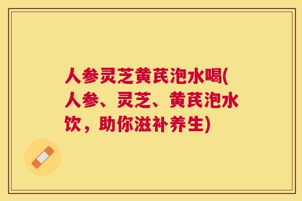 人参灵芝黄芪泡水喝(人参、灵芝、黄芪泡水饮，助你滋补养生)