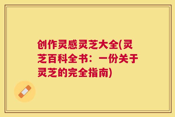 创作灵感灵芝大全(灵芝百科全书：一份关于灵芝的完全指南)