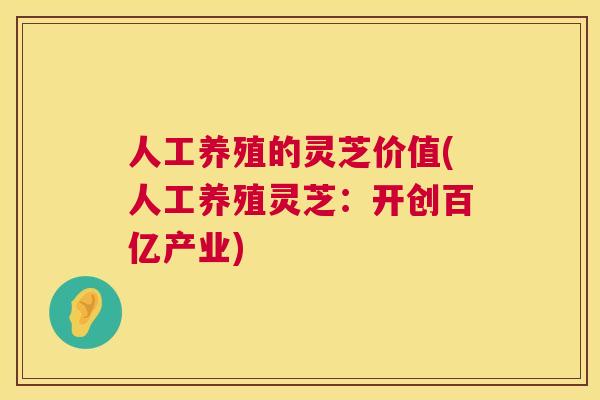 人工养殖的灵芝价值(人工养殖灵芝:开创百亿产业) 人工养殖的灵芝价值(人工养殖灵芝:开创百亿产业)