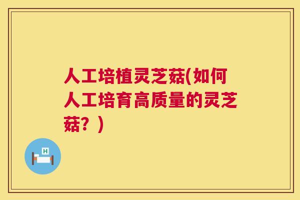 人工培植灵芝菇(如何人工培育高质量的灵芝菇？)