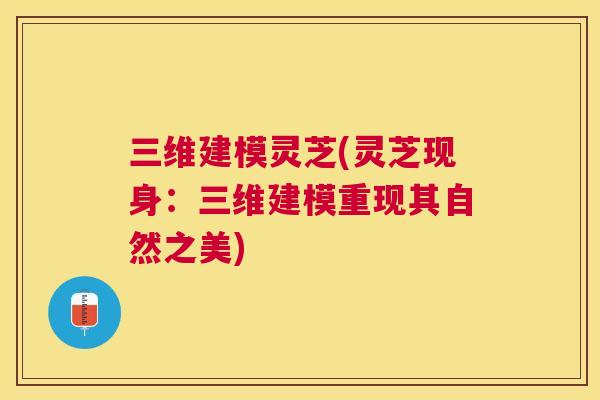 三维建模灵芝(灵芝现身:三维建模重现其自然之美) 三维建模灵芝(灵芝现身:三维建模重现其自然之美)
