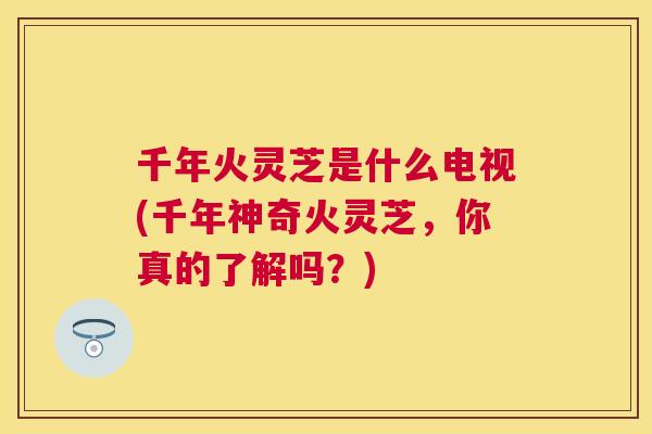 千年火灵芝是什么电视(千年神奇火灵芝，你真的了解吗？)