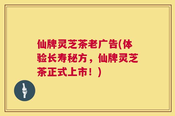 仙牌灵芝茶老广告(体验长寿秘方，仙牌灵芝茶正式上市！)