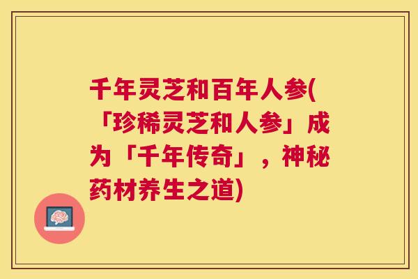 千年灵芝和百年人参(「珍稀灵芝和人参」成为「千年传奇」，神秘药材养生之道)