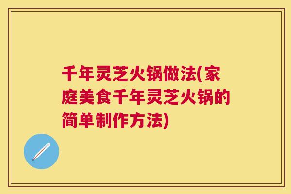 千年灵芝火锅做法(家庭美食千年灵芝火锅的简单制作方法) 千年灵芝火锅做法(家庭美食千年灵芝火锅的简单制作方法)
