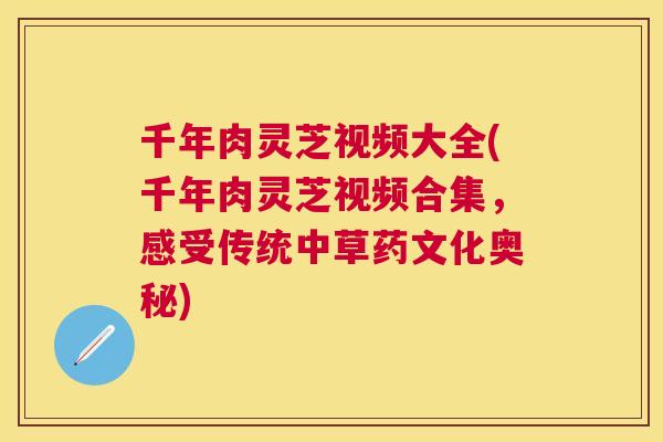 千年肉灵芝视频大全(千年肉灵芝视频合集，感受传统中草药文化奥秘)