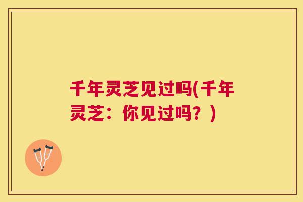 千年灵芝见过吗(千年灵芝：你见过吗？)
