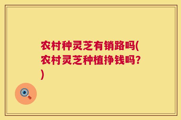 农村种灵芝有销路吗(农村灵芝种植挣钱吗?) 农村种灵芝有销路吗(农村灵芝种植挣钱吗?)