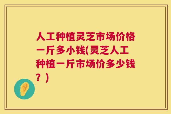 人工种植灵芝市场价格一斤多小钱(灵芝人工种植一斤市场价多少钱?) 人工种植灵芝市场价格一斤多小钱(灵芝人工种植一斤市场价多少钱?)
