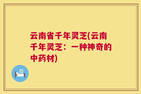 云南省千年灵芝(云南千年灵芝：一种神奇的材)