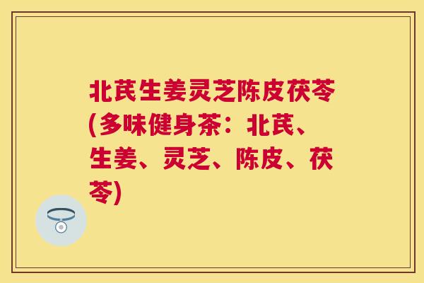 北芪生姜灵芝陈皮茯苓(多味健身茶：北芪、生姜、灵芝、陈皮、茯苓)